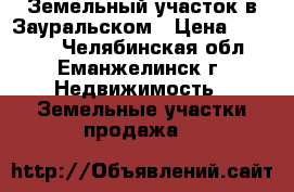 Земельный участок в Зауральском › Цена ­ 60 000 - Челябинская обл., Еманжелинск г. Недвижимость » Земельные участки продажа   
